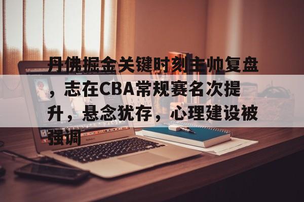 LoL-丹佛掘金关键时刻主帅复盘，志在CBA常规赛名次提升，悬念犹存，心理建设被强调(丹佛掘金老板)