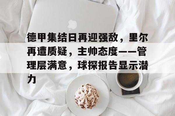 英雄联盟S15赛-德甲集结日再迎强敌，里尔再遭质疑，主帅态度——管理层满意，球探报告显示潜力的简单介绍