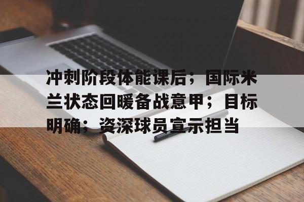 九游娱乐-冲刺阶段体能课后；国际米兰状态回暖备战意甲；目标明确；资深球员宣示担当的简单介绍